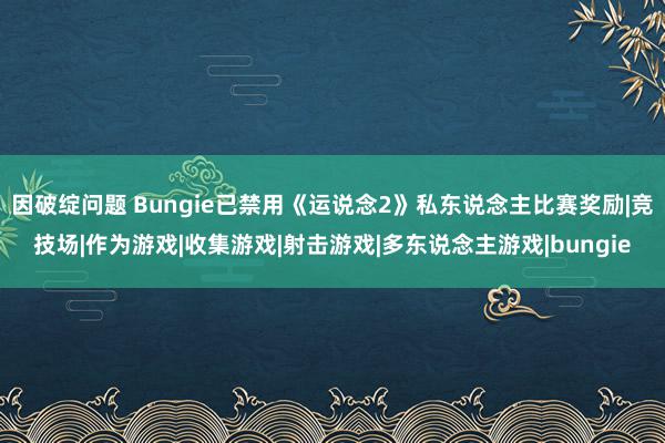 因破绽问题 Bungie已禁用《运说念2》私东说念主比赛奖励|竞技场|作为游戏|收集游戏|射击游戏|多东说念主游戏|bungie