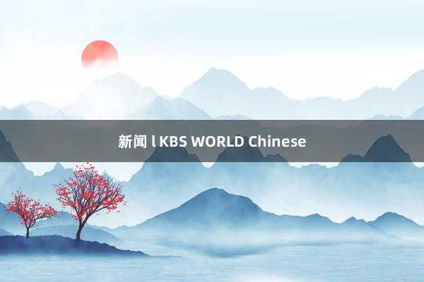 新闻 l KBS WORLD Chinese