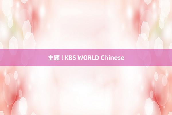 主题 l KBS WORLD Chinese